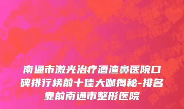 南通市激光治疗酒渣鼻医院口碑排行榜前十佳大咖揭秘-排名靠前南通市整形医院