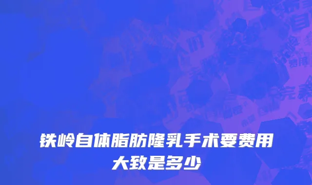 铁岭自体脂肪隆乳手术要费用大致是多少