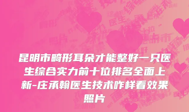昆明市畸形耳朵才能整好一只医生综合实力前十位排名全面上新-庄承翰医生技术咋样看效果照片