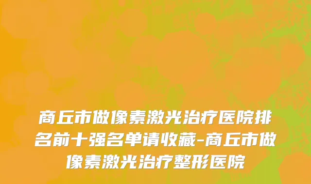 商丘市做像素激光治疗医院排名前十强名单请收藏-商丘市做像素激光治疗整形医院