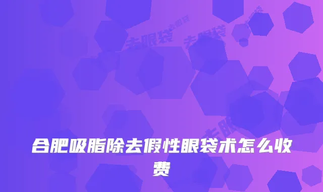 合肥吸脂除去假性眼袋术怎么收费