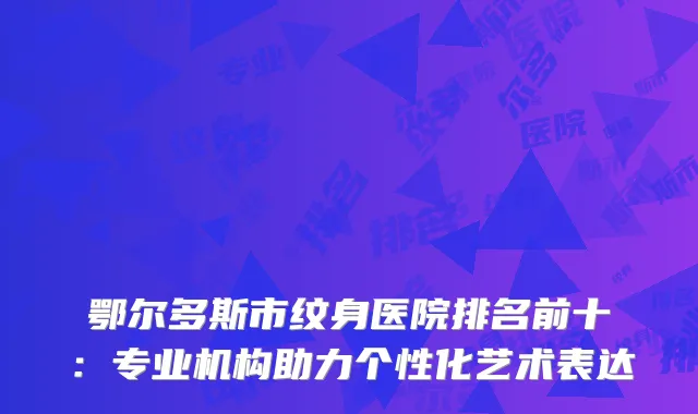 鄂尔多斯市纹身医院排名前十：专业机构助力个性化艺术表达