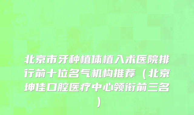 北京市牙种植体植入术医院排行前十位名气机构推荐（北京坤佳口腔医疗中心领衔前三名）