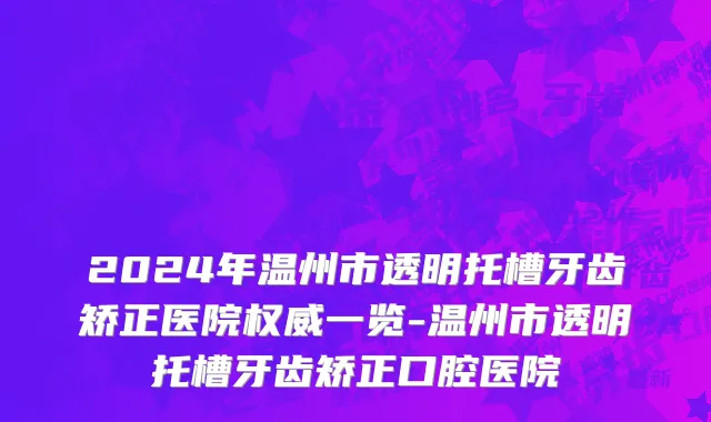 2024年温州市透明托槽牙齿矫正医院权威一览-温州市透明托槽牙齿矫正口腔医院