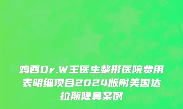 鸡西Dr.W王医生整形医院费用表明细项目2024版附美国达拉斯隆鼻案例