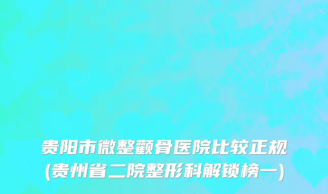 贵阳市微整颧骨医院比较正规(贵州省二院整形科解锁榜一)