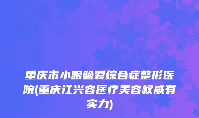 重庆市小眼睑裂综合症整形医院(重庆江兴容医疗美容权威有实力)