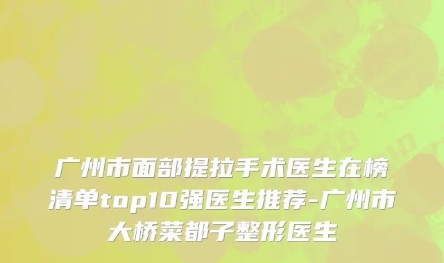 广州市面部提拉手术医生在榜清单top10强医生推荐-广州市大桥菜都子整形医生