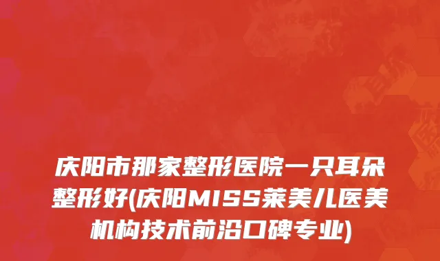 庆阳市那家整形医院一只耳朵整形好(庆阳MISS莱美儿医美机构技术前沿口碑专业)
