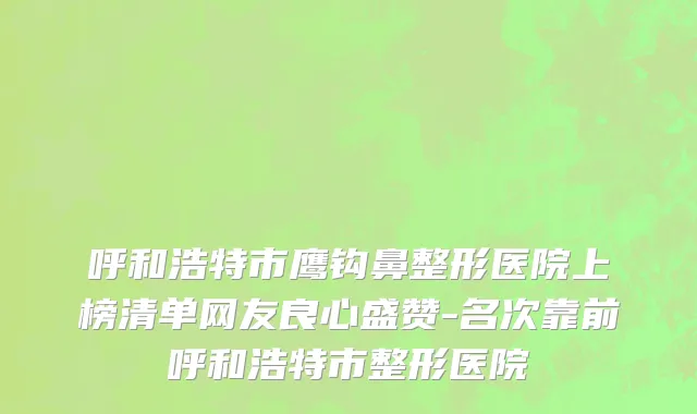 呼和浩特市鹰钩鼻整形医院上榜清单网友良心盛赞-名次靠前呼和浩特市整形医院