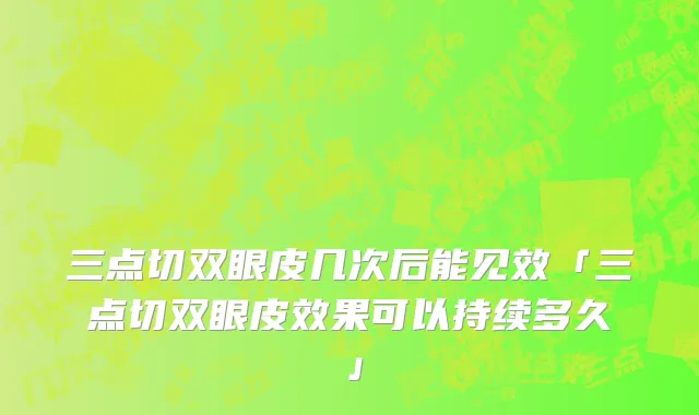 三点切双眼皮几次后能见效「三点切双眼皮效果可以持续多久」