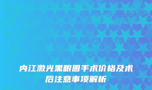 内江激光黑眼圈手术价格及术后注意事项解析