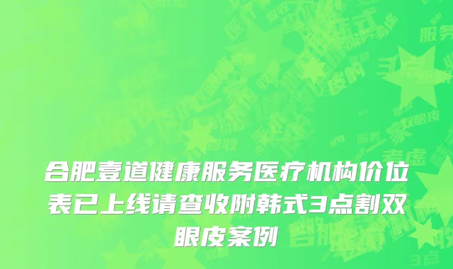 合肥壹道健康服务医疗机构价位表已上线请查收附韩式3点割双眼皮案例
