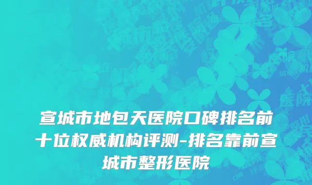 宣城市地包天医院口碑排名前十位权威机构评测-排名靠前宣城市整形医院