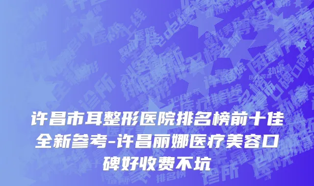 许昌市耳整形医院排名榜前十佳全新参考-许昌丽娜医疗美容口碑好收费不坑