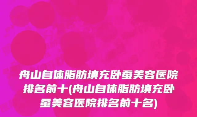 舟山自体脂肪填充卧蚕美容医院排名前十(舟山自体脂肪填充卧蚕美容医院排名前十名)