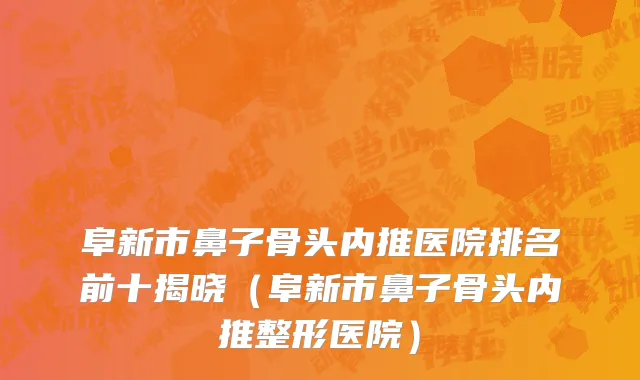 阜新市鼻子骨头内推医院排名前十揭晓（阜新市鼻子骨头内推整形医院）