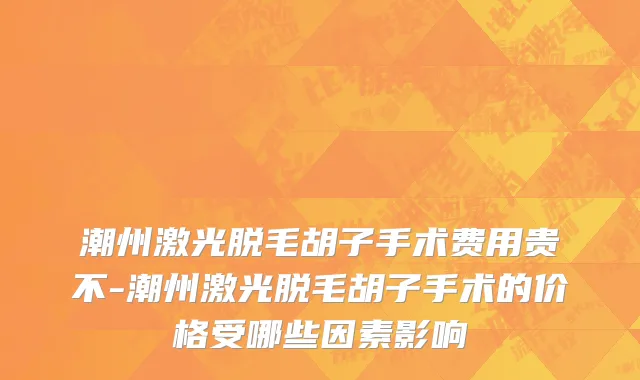 潮州激光脱毛胡子手术费用贵不-潮州激光脱毛胡子手术的价格受哪些因素影响