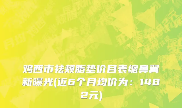 鸡西市祛颊脂垫价目表缩鼻翼新曝光(近6个月均价为：1482元)