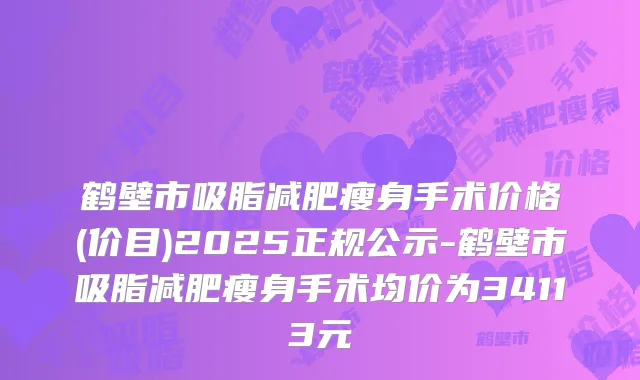 鹤壁市吸脂减肥瘦身手术价格(价目)2025正规公示-鹤壁市吸脂减肥瘦身手术均价为34113元