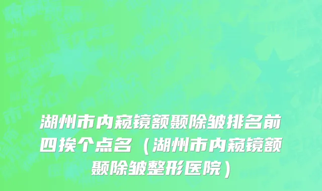 湖州市内窥镜额颞除皱排名前四挨个点名（湖州市内窥镜额颞除皱整形医院）