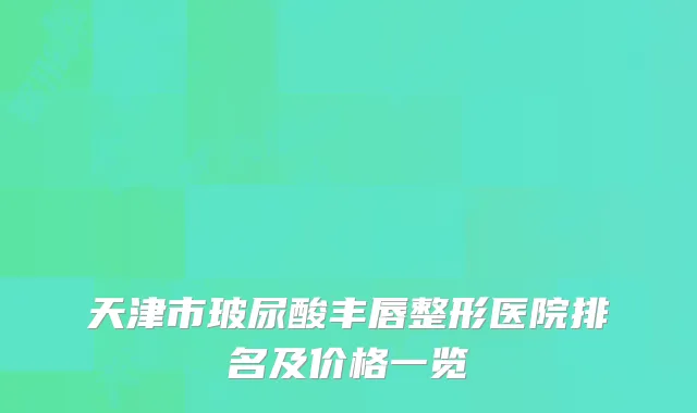 天津市玻尿酸丰唇整形医院排名及价格一览