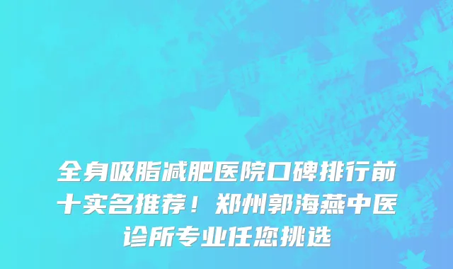 全身吸脂减肥医院口碑排行前十实名推荐!郑州郭海燕中医诊所专业任您挑选