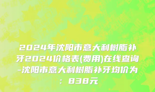 2024年沈阳市意大利树脂补牙2024价格表(费用)在线查询-沈阳市意大利树脂补牙均价为：838元