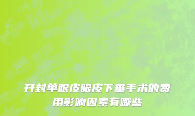 开封单眼皮眼皮下垂手术的费用影响因素有哪些