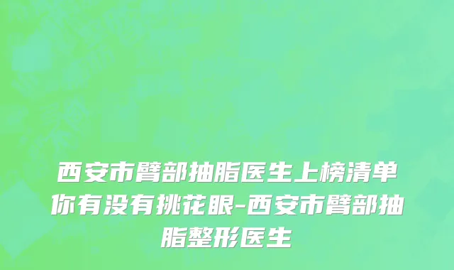 西安市臂部抽脂医生上榜清单你有没有挑花眼-西安市臂部抽脂整形医生