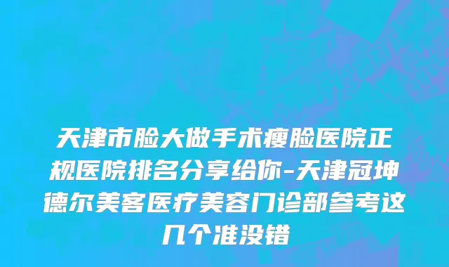 天津市脸大做手术瘦脸医院正规医院排名分享给你-天津冠坤德尔美客医疗美容门诊部参考这几个准没错