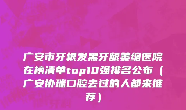 广安市牙根发黑牙龈萎缩医院在榜清单top10强排名公布（广安协瑞口腔去过的人都来推荐）