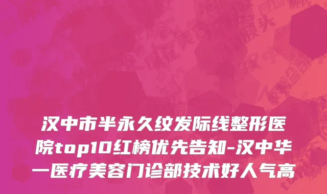 汉中市半永久纹发际线整形医院top10红榜优先告知-汉中华一医疗美容门诊部技术好人气高