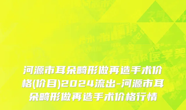河源市耳朵畸形做再造手术价格(价目)2024流出-河源市耳朵畸形做再造手术价格行情