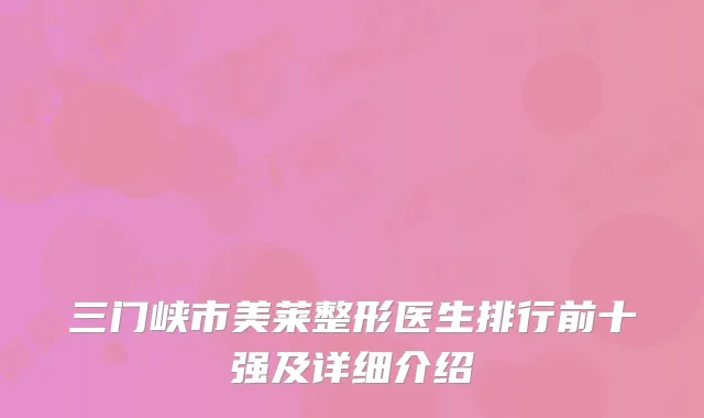 三门峡市美莱整形医生排行前十强及详细介绍