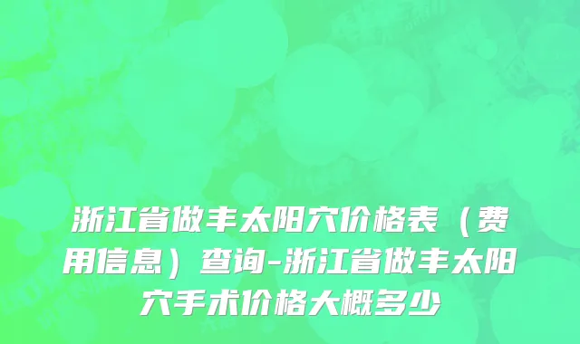 浙江省做丰太阳穴价格表（费用信息）查询-浙江省做丰太阳穴手术价格大概多少