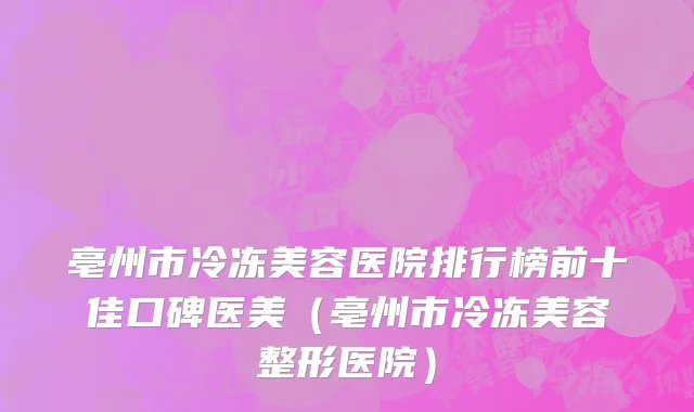 亳州市冷冻美容医院排行榜前十佳口碑医美（亳州市冷冻美容整形医院）