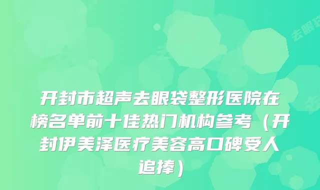 开封市超声去眼袋整形医院在榜名单前十佳热门机构参考（开封伊美泽医疗美容高口碑受人追捧）