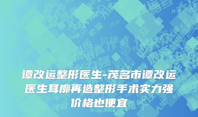 谭改运整形医生-茂名市谭改运医生耳廓再造整形手术实力强价格也便宜