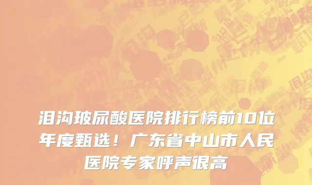 泪沟玻尿酸医院排行榜前10位年度甄选!广东省中山市人民医院专家呼声很高