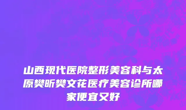 山西现代医院整形美容科与太原樊昕樊文花医疗美容诊所哪家便宜又好