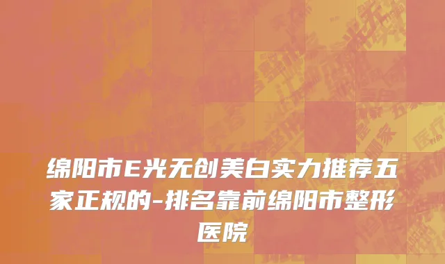 绵阳市E光无创美白实力推荐五家正规的-排名靠前绵阳市整形医院