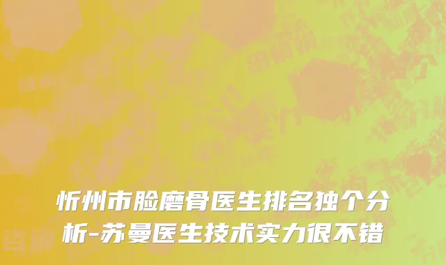 忻州市脸磨骨医生排名独个分析-苏曼医生技术实力很不错
