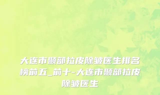 大连市颞部拉皮除皱医生排名榜前五_前十-大连市颞部拉皮除皱医生