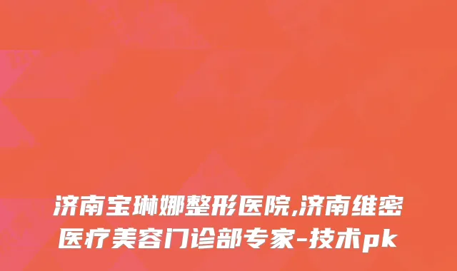 济南宝琳娜整形医院,济南维密医疗美容门诊部专家-技术pk