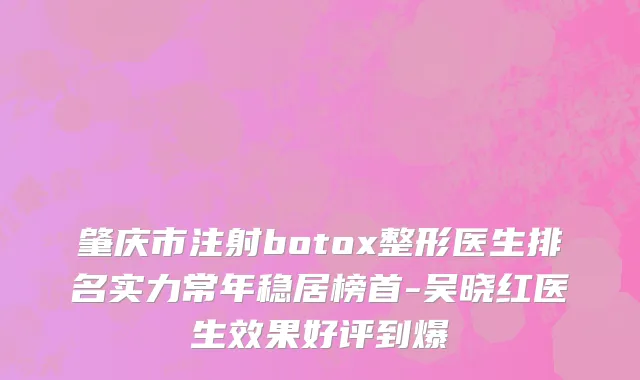 肇庆市注射botox整形医生排名实力常年稳居榜首-吴晓红医生效果好评到爆