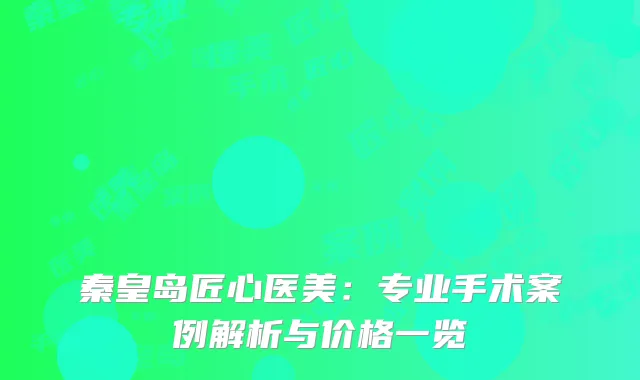 秦皇岛匠心医美：专业手术案例解析与价格一览