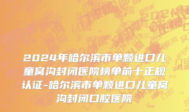 2024年哈尔滨市单颗进口儿童窝沟封闭医院榜单前十正规认证-哈尔滨市单颗进口儿童窝沟封闭口腔医院