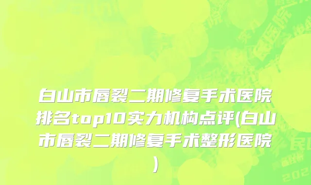 白山市唇裂二期修复手术医院排名top10实力机构点评(白山市唇裂二期修复手术整形医院)