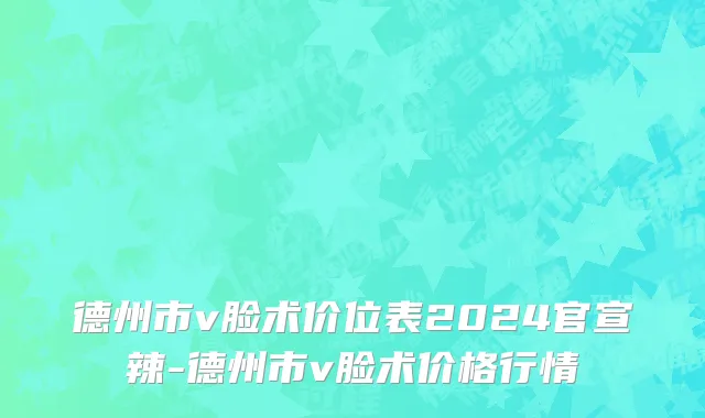 德州市v脸术价位表2024官宣辣-德州市v脸术价格行情